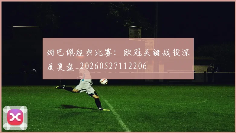 姆巴佩经典比赛：欧冠关键战役深度复盘_20260527112206