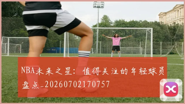 NBA未来之星:值得关注的年轻球员盘点_20260702170757