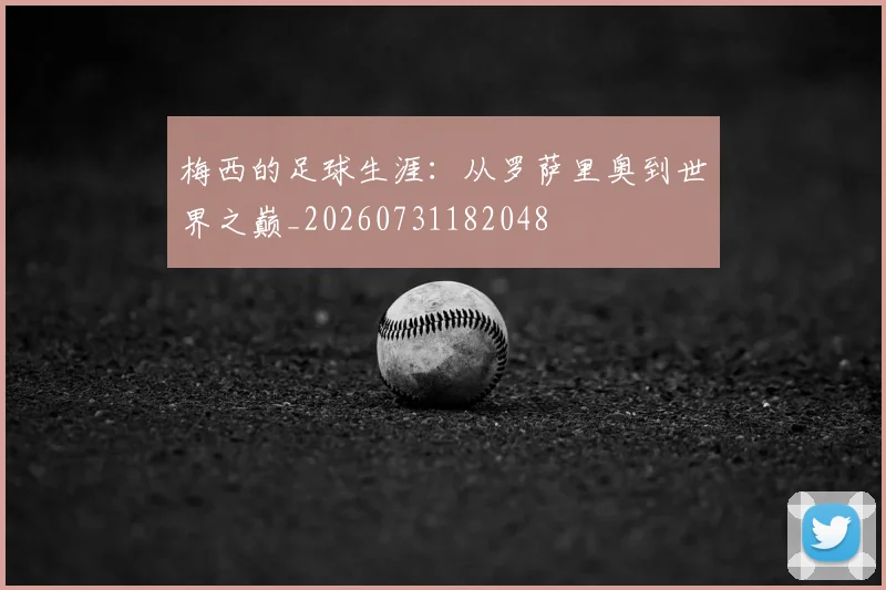 梅西的足球生涯:从罗萨里奥到世界之巅_20260731182048