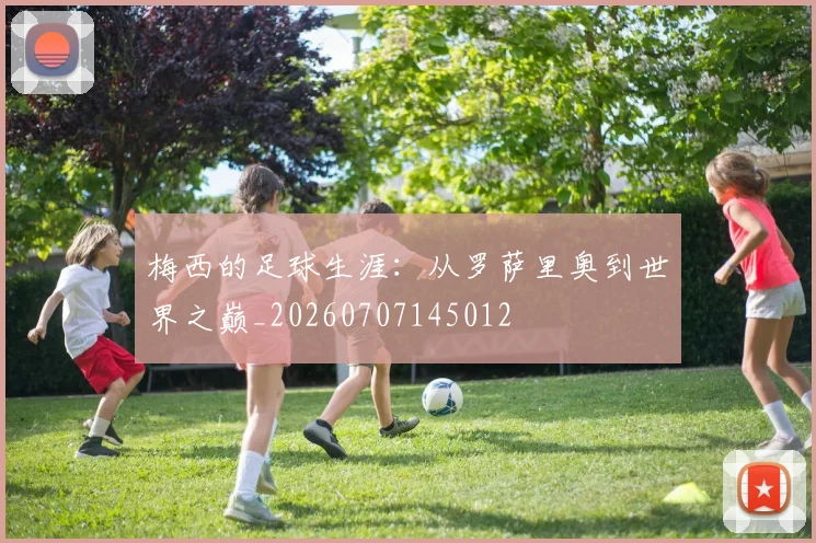 梅西的足球生涯：从罗萨里奥到世界之巅_20260707145012