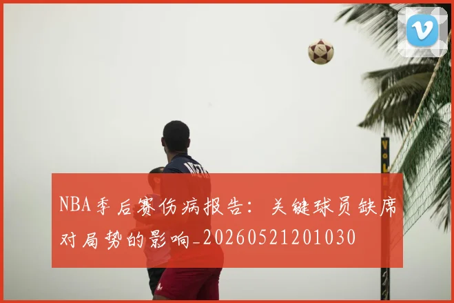 NBA季后赛伤病报告：关键球员缺席对局势的影响_20260521201030