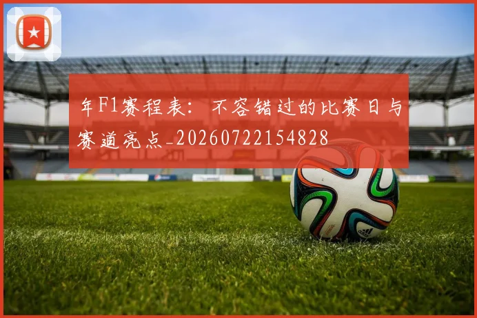 年F1赛程表:不容错过的比赛日与赛道亮点_20260722154828