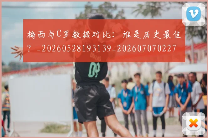 梅西与C罗数据对比：谁是历史最佳？_20260528193139_20260707022748