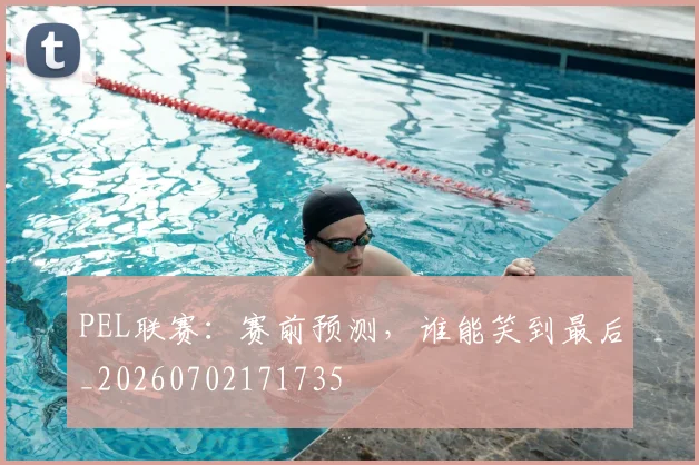 PEL联赛：赛前预测，谁能笑到最后_20260702171735
