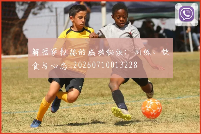 解密萨拉赫的成功秘诀：训练、饮食与心态_20260710013228