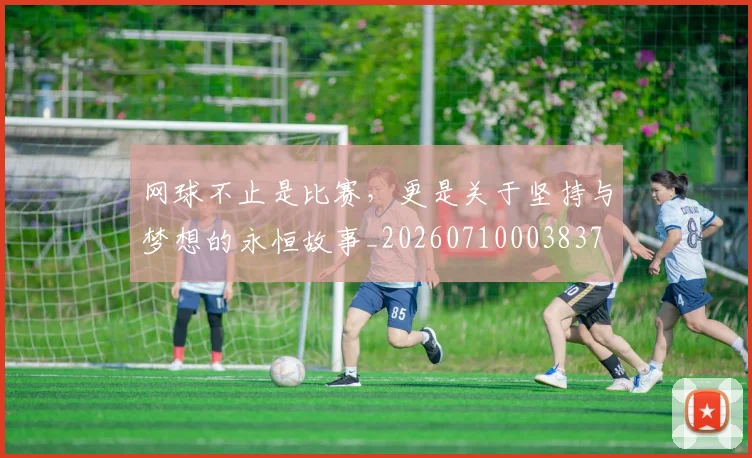 网球不止是比赛，更是关于坚持与梦想的永恒故事_20260710003837