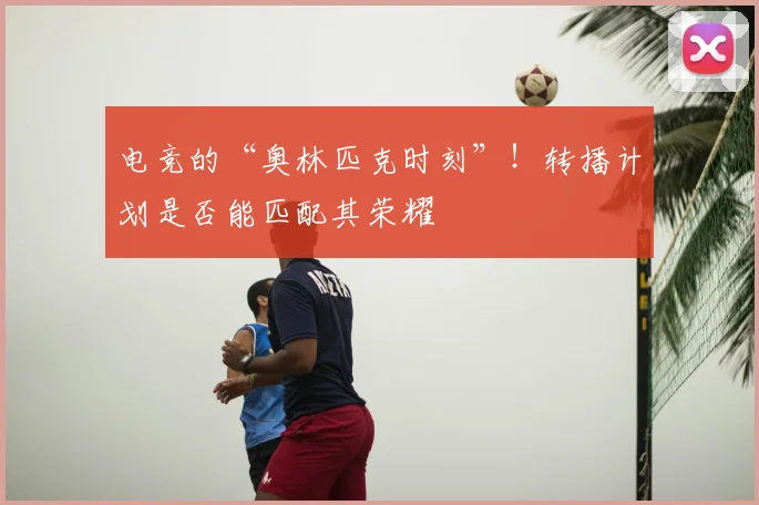 电竞的“奥林匹克时刻”！转播计划是否能匹配其荣耀