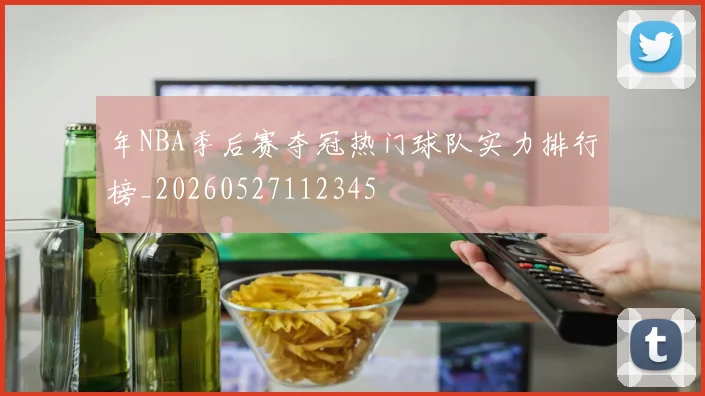 年NBA季后赛夺冠热门球队实力排行榜_20260527112345