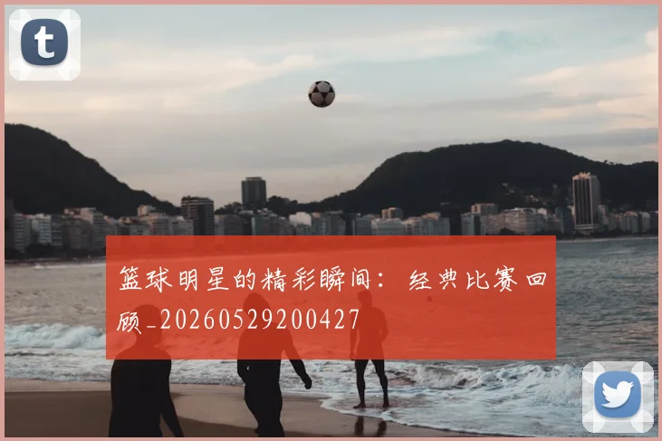 篮球明星的精彩瞬间:经典比赛回顾_20260529200427