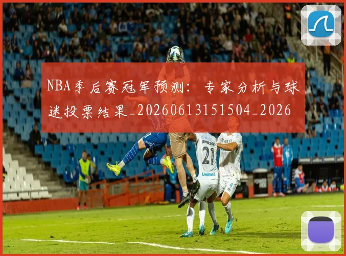 NBA季后赛冠军预测:专家分析与球迷投票结果_20260613151504_20260701215721_20260714210627