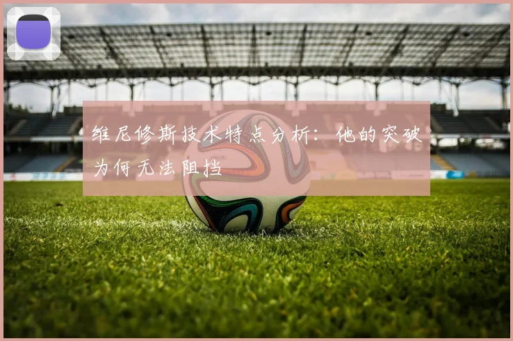 维尼修斯技术特点分析：他的突破为何无法阻挡
