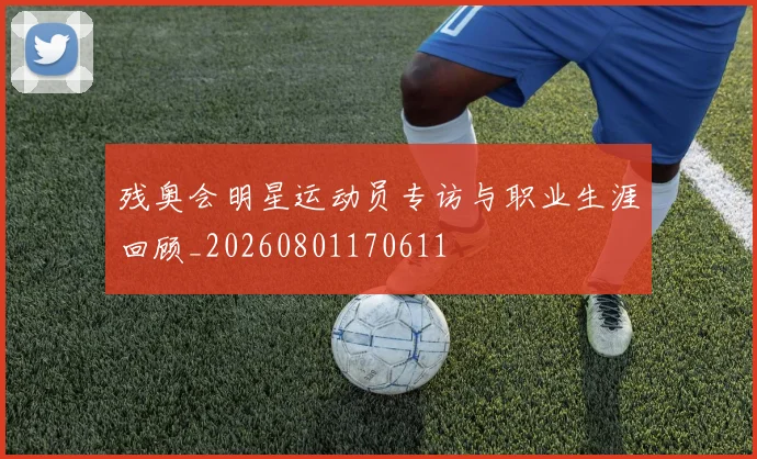 残奥会明星运动员专访与职业生涯回顾_20260801170611