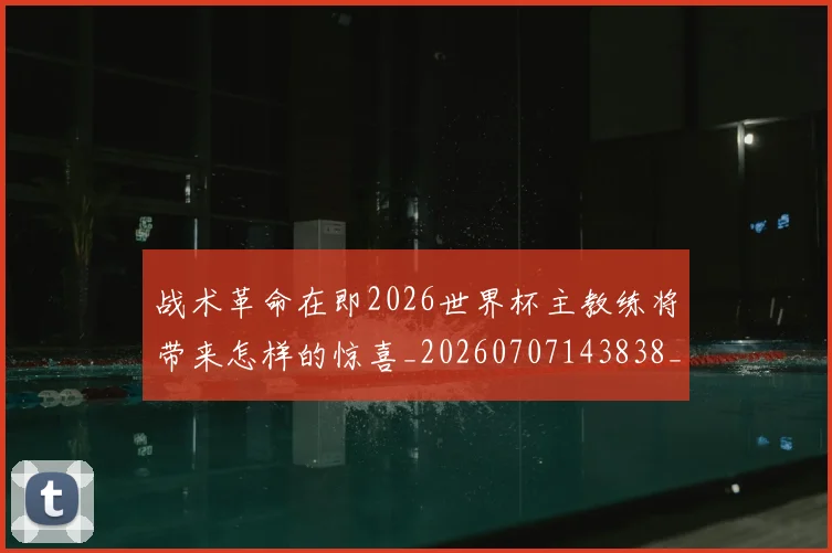 战术革命在即2026世界杯主教练将带来怎样的惊喜_20260707143838_20260723181811
