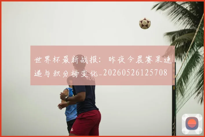 世界杯最新战报：昨夜今晨赛果速递与积分榜变化_20260526125708