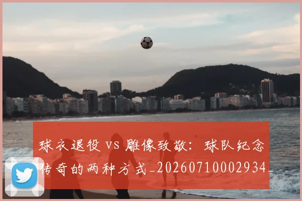 球衣退役 vs 雕像致敬:球队纪念传奇的两种方式_20260710002934_20260802160622