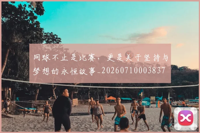 网球不止是比赛，更是关于坚持与梦想的永恒故事_20260710003837