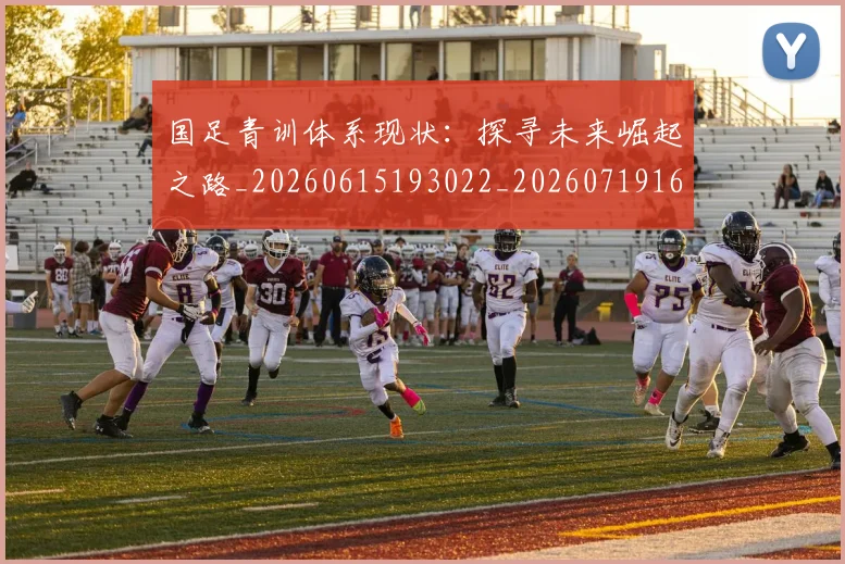 国足青训体系现状:探寻未来崛起之路_20260615193022_20260719165618