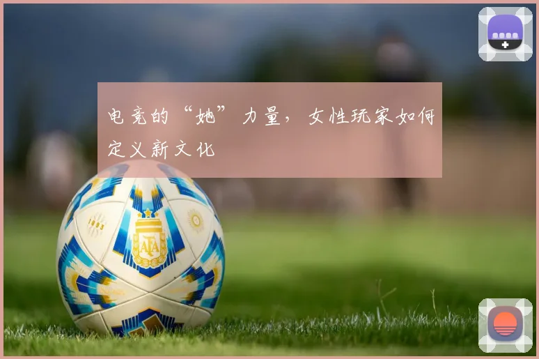 电竞的“她”力量,女性玩家如何定义新文化