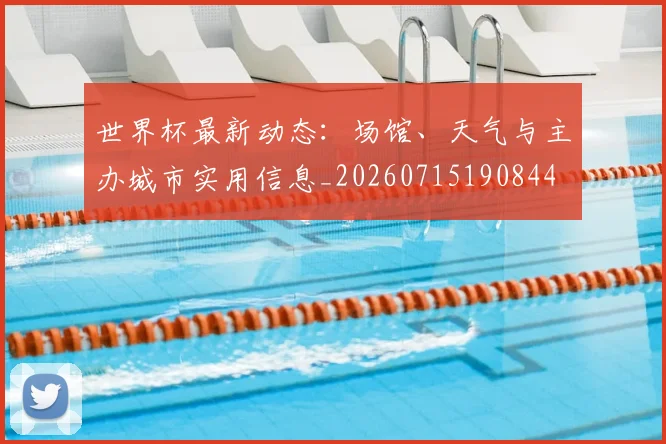 世界杯最新动态:场馆、天气与主办城市实用信息_20260715190844
