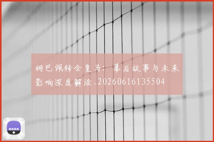 姆巴佩转会皇马:幕后故事与未来影响深度解读_20260616135504