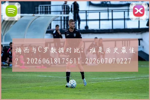 梅西与C罗数据对比:谁是历史最佳?_20260618175611_20260707022749