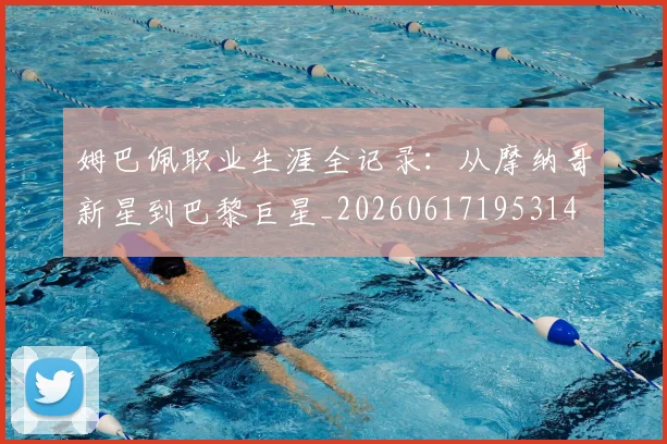 姆巴佩职业生涯全记录:从摩纳哥新星到巴黎巨星_20260617195314