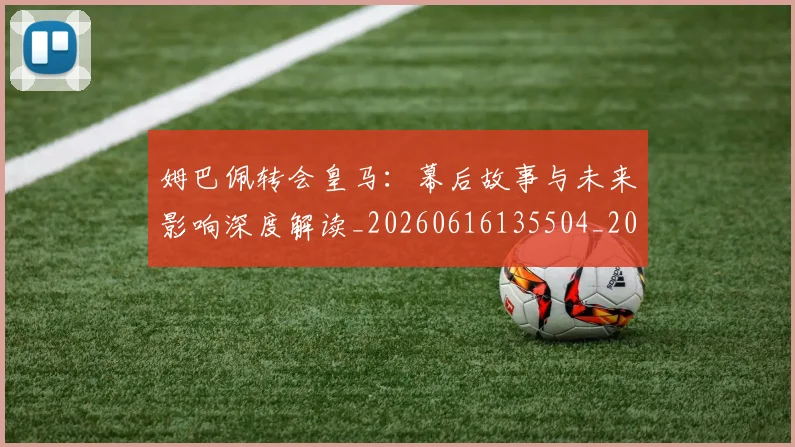 姆巴佩转会皇马：幕后故事与未来影响深度解读_20260616135504_20260703232304