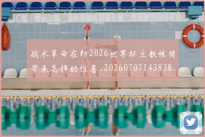 战术革命在即2026世界杯主教练将带来怎样的惊喜_20260707143838_20260723181811