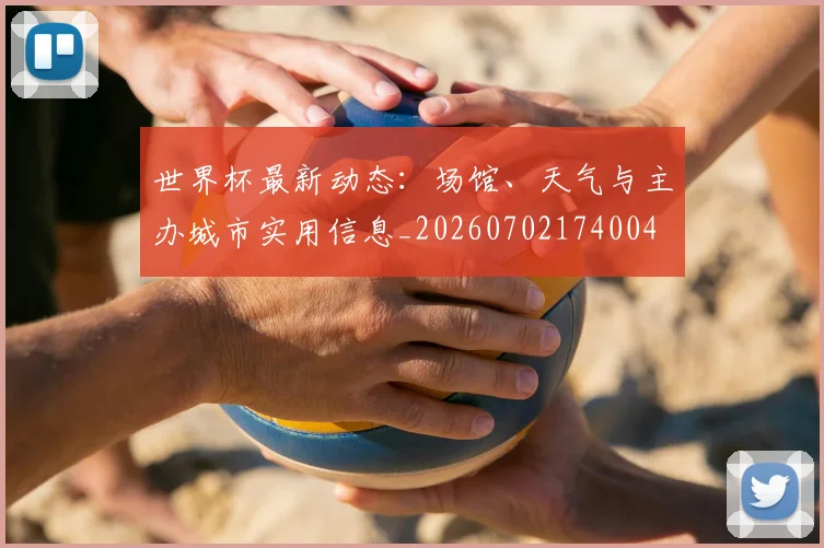 世界杯最新动态：场馆、天气与主办城市实用信息_20260702174004