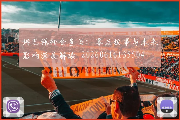 姆巴佩转会皇马:幕后故事与未来影响深度解读_20260616135504