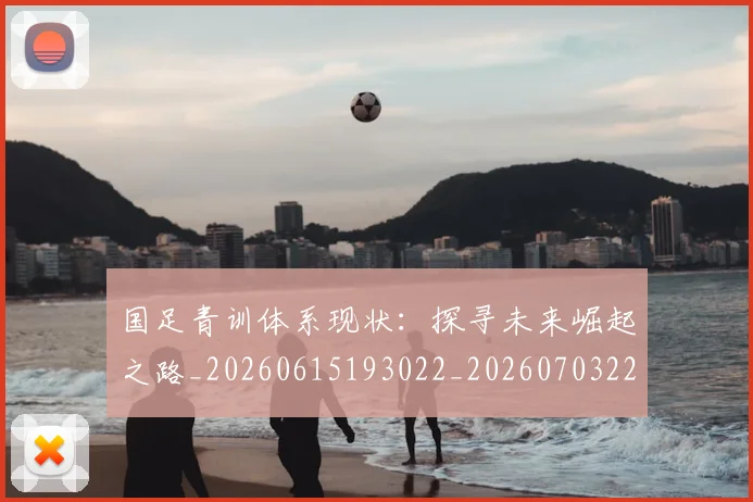 国足青训体系现状:探寻未来崛起之路_20260615193022_20260703224551