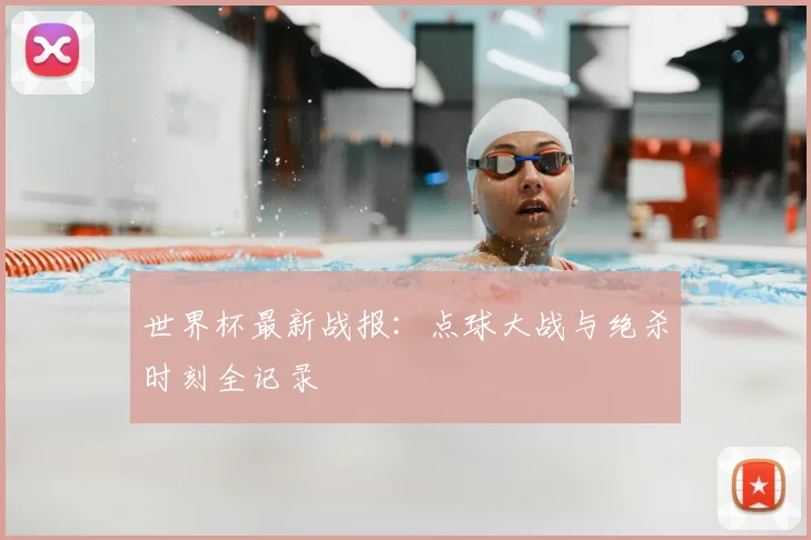 世界杯最新战报：点球大战与绝杀时刻全记录