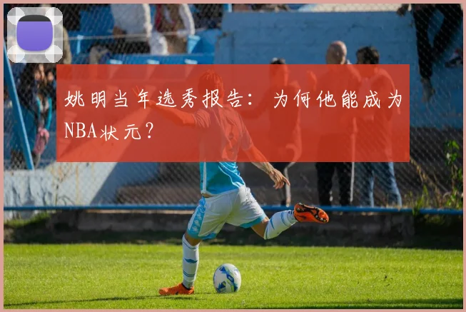 姚明当年选秀报告：为何他能成为NBA状元？