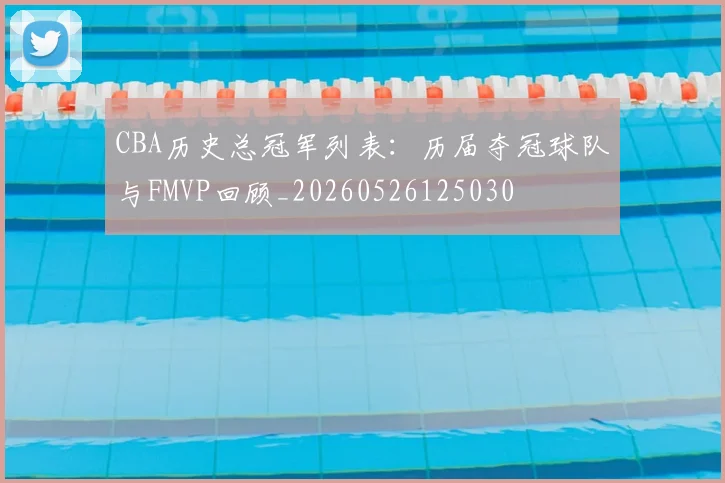 CBA历史总冠军列表:历届夺冠球队与FMVP回顾_20260526125030