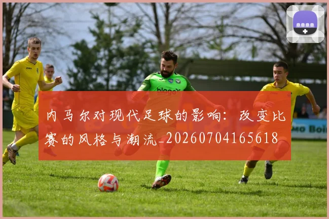 内马尔对现代足球的影响：改变比赛的风格与潮流_20260704165618