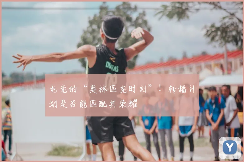 电竞的“奥林匹克时刻”！转播计划是否能匹配其荣耀