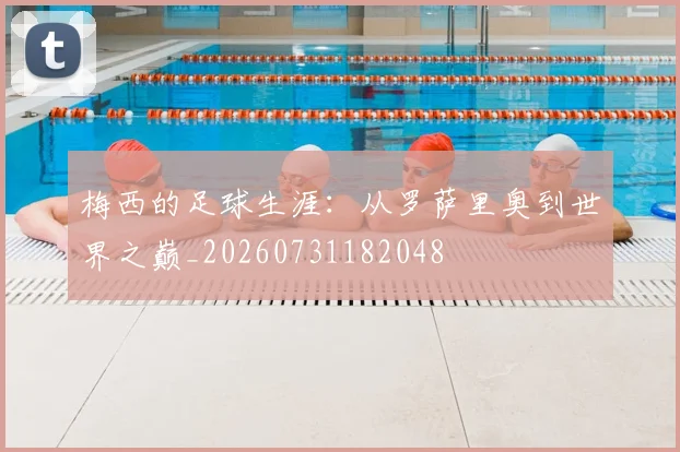 梅西的足球生涯:从罗萨里奥到世界之巅_20260731182048