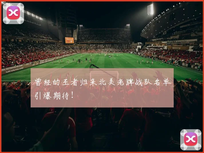 曾经的王者归来北美老牌战队名单引爆期待！