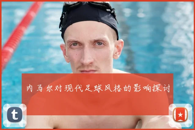 内马尔对现代足球风格的影响探讨