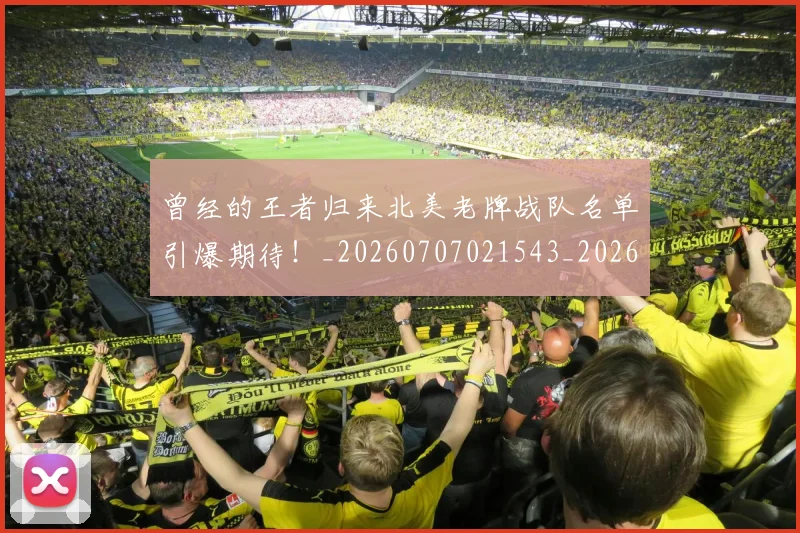 曾经的王者归来北美老牌战队名单引爆期待！_20260707021543_20260731173514
