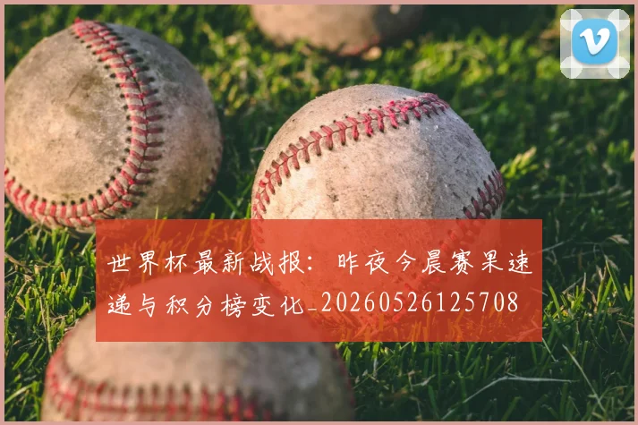 世界杯最新战报：昨夜今晨赛果速递与积分榜变化_20260526125708
