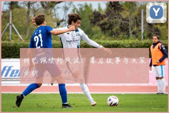 姆巴佩续约风波：幕后故事与决策分析