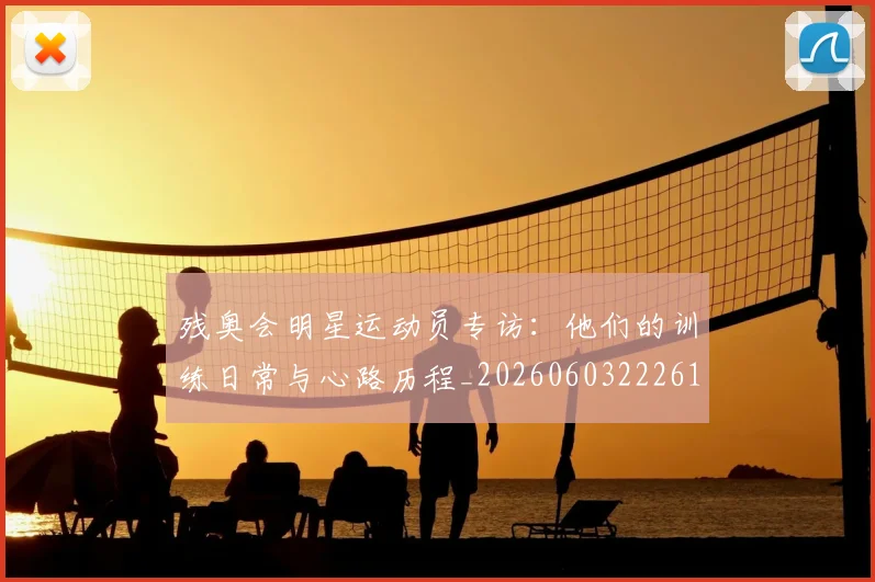 残奥会明星运动员专访:他们的训练日常与心路历程_20260603222619