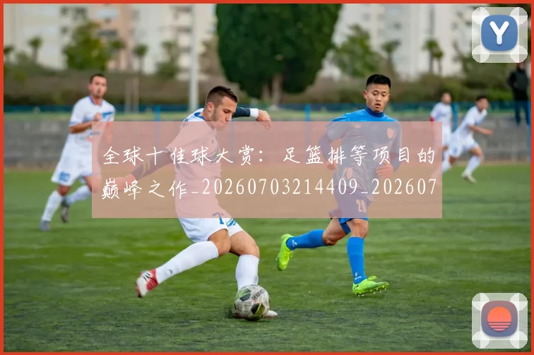 全球十佳球大赏:足篮排等项目的巅峰之作_20260703214409_20260718003921