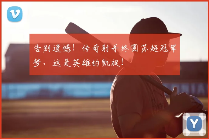 告别遗憾!传奇射手终圆苏超冠军梦,这是英雄的凯旋!