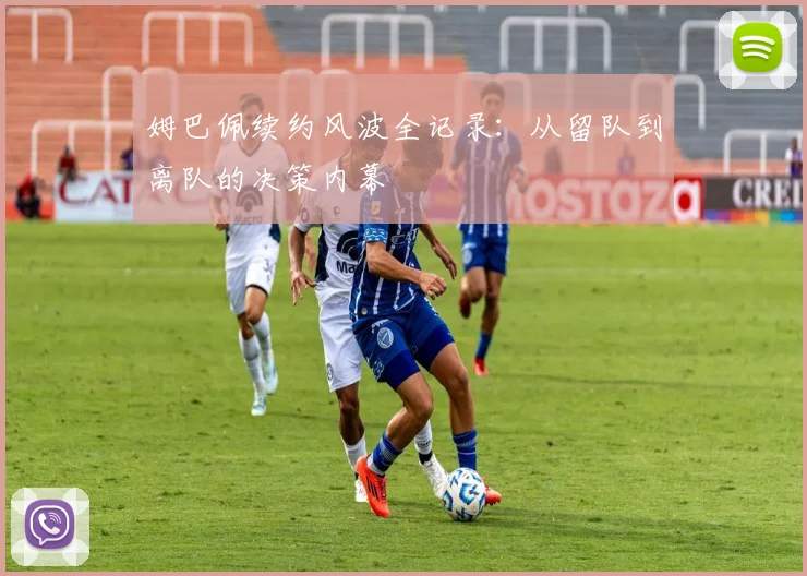 姆巴佩续约风波全记录:从留队到离队的决策内幕