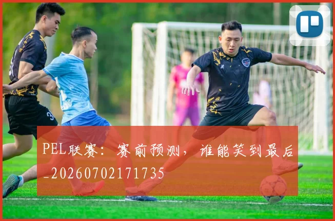 PEL联赛：赛前预测，谁能笑到最后_20260702171735