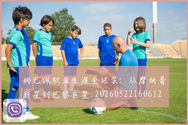 姆巴佩职业生涯全记录：从摩纳哥新星到巴黎巨星_20260522160612