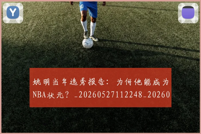 姚明当年选秀报告：为何他能成为NBA状元？_20260527112248_20260703232811_20260720191915