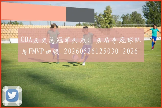 CBA历史总冠军列表:历届夺冠球队与FMVP回顾_20260526125030_20260701210337